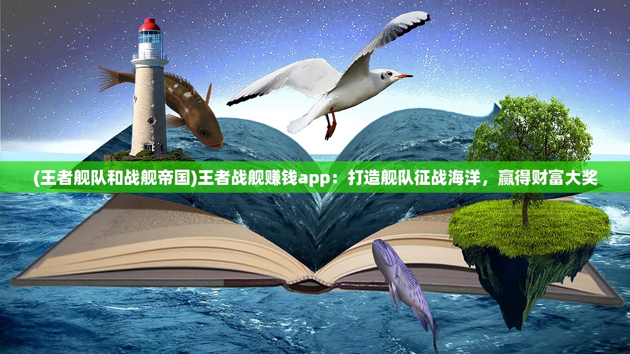 (王者舰队和战舰帝国)王者战舰赚钱app：打造舰队征战海洋，赢得财富大奖