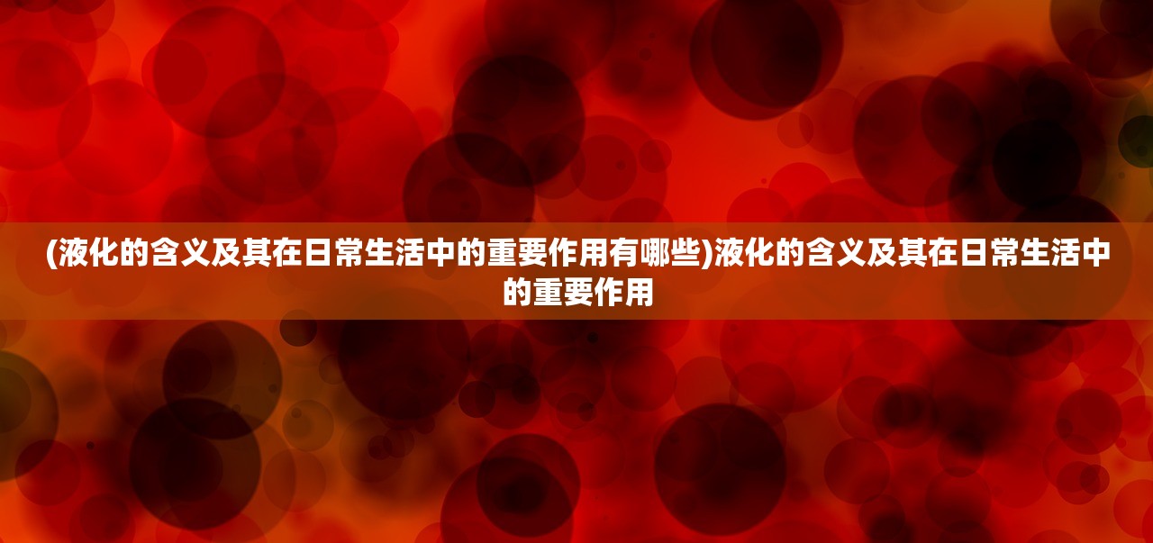 (液化的含义及其在日常生活中的重要作用有哪些)液化的含义及其在日常生活中的重要作用