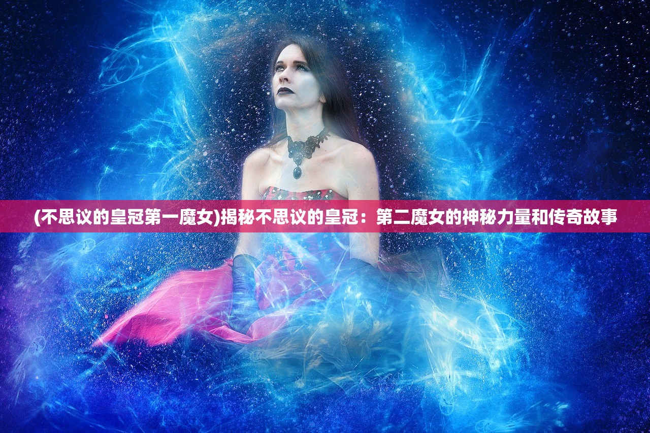 (不思议的皇冠第一魔女)揭秘不思议的皇冠：第二魔女的神秘力量和传奇故事