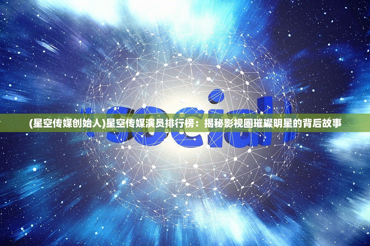 (星空传媒创始人)星空传媒演员排行榜：揭秘影视圈璀璨明星的背后故事