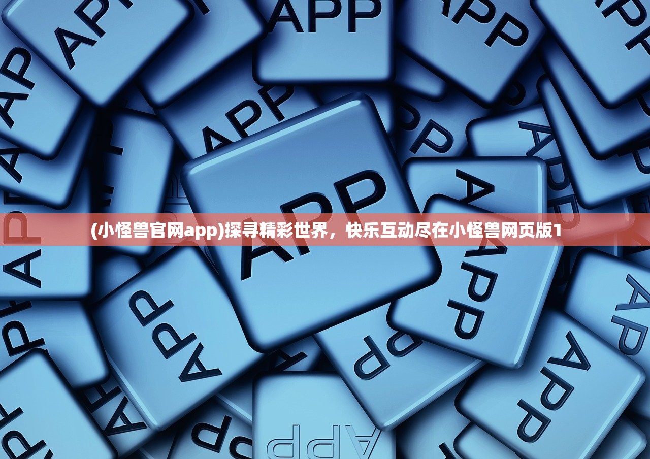 (小怪兽官网app)探寻精彩世界，快乐互动尽在小怪兽网页版1