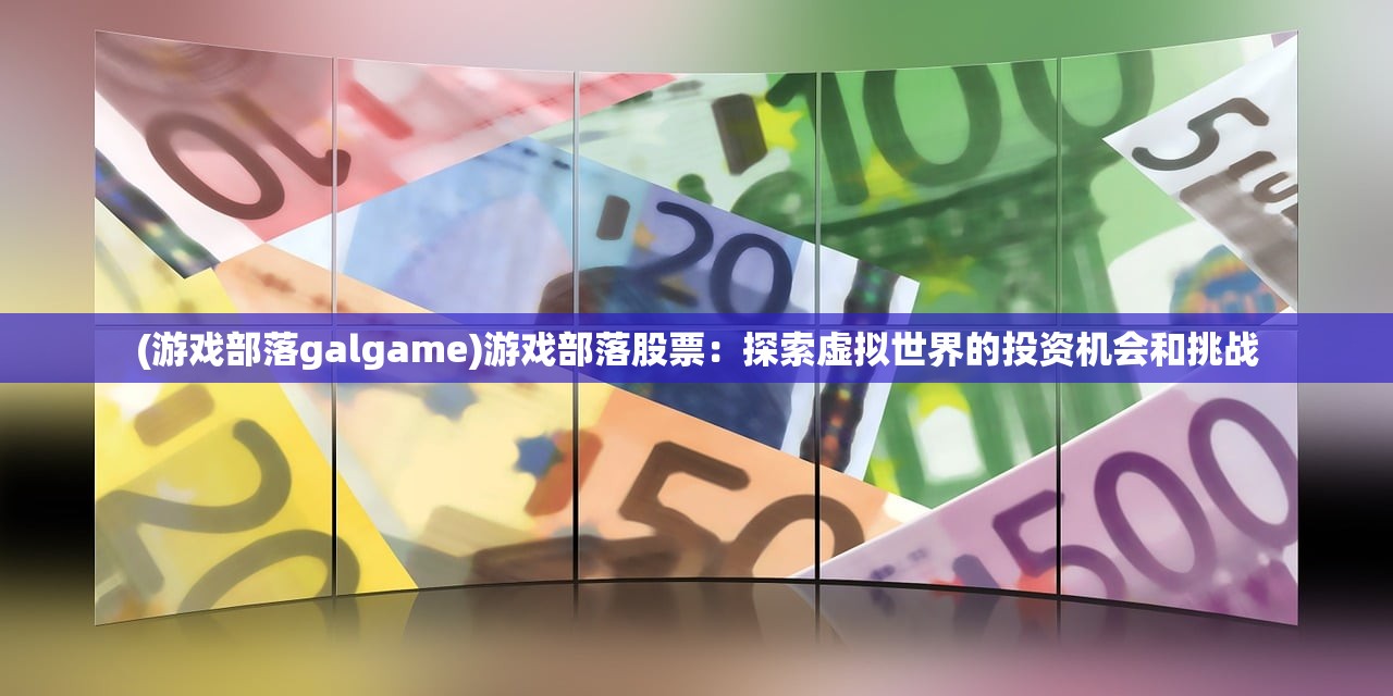 (游戏部落galgame)游戏部落股票：探索虚拟世界的投资机会和挑战