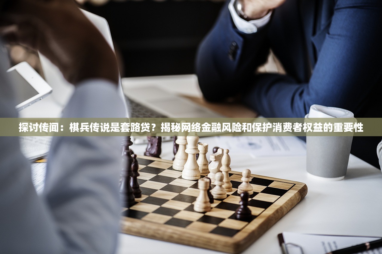 探讨传闻：棋兵传说是套路贷？揭秘网络金融风险和保护消费者权益的重要性