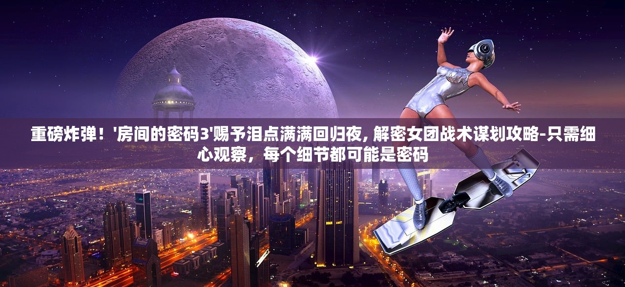 重磅炸弹！'房间的密码3'赐予泪点满满回归夜, 解密女团战术谋划攻略-只需细心观察，每个细节都可能是密码