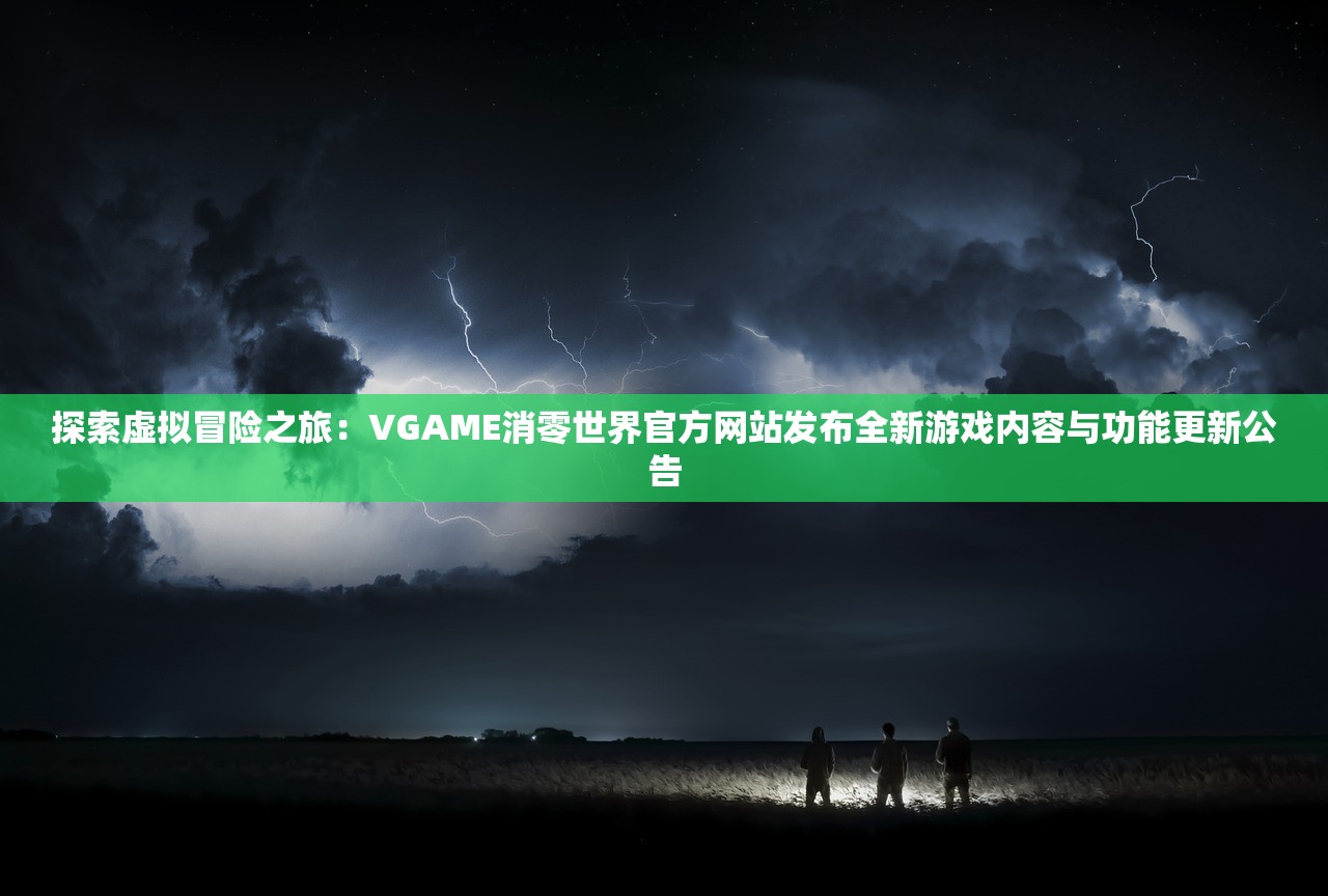 探索虚拟冒险之旅：VGAME消零世界官方网站发布全新游戏内容与功能更新公告