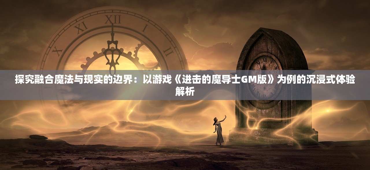 探究融合魔法与现实的边界：以游戏《进击的魔导士GM版》为例的沉浸式体验解析