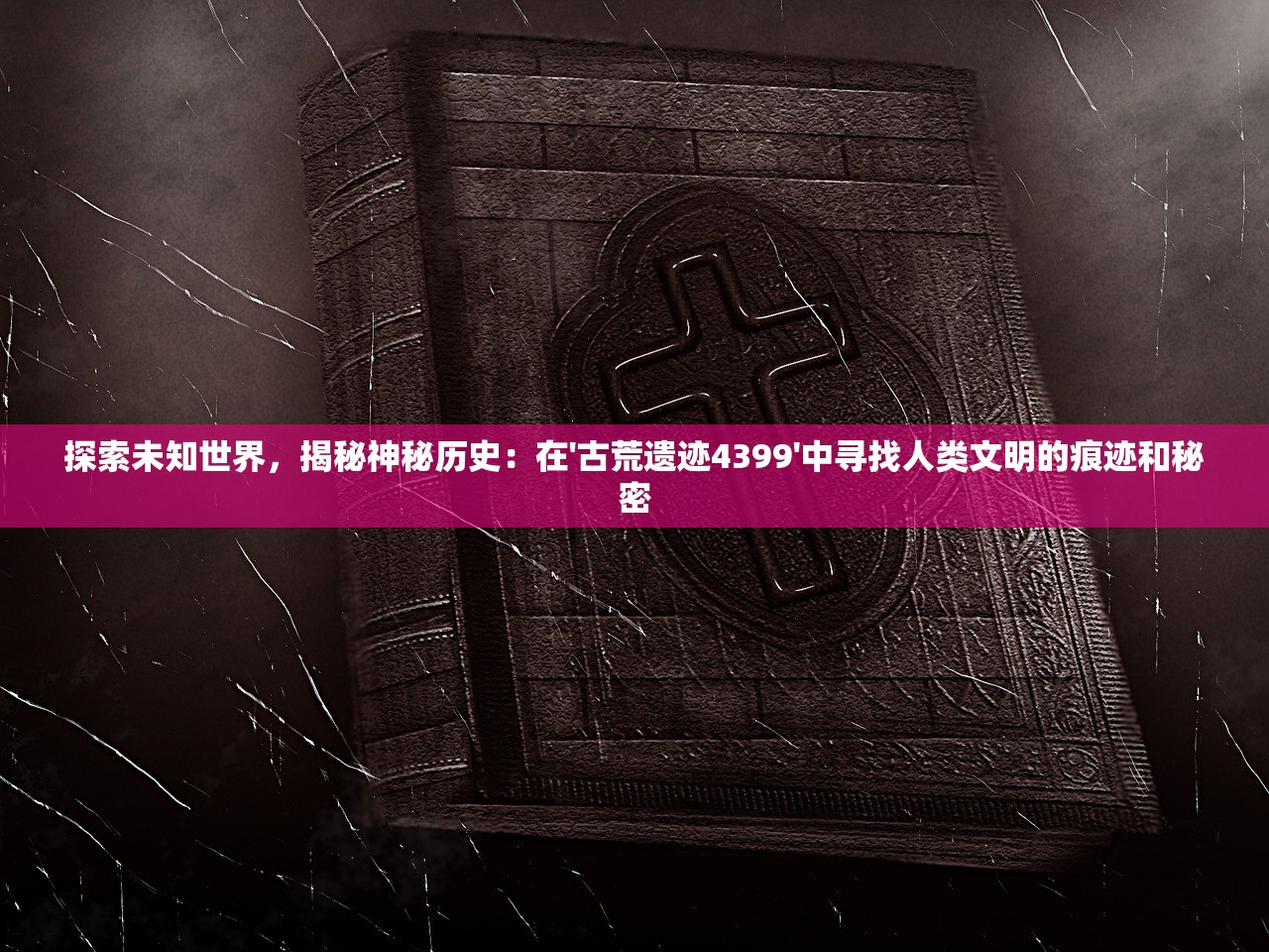 探索未知世界，揭秘神秘历史：在'古荒遗迹4399'中寻找人类文明的痕迹和秘密