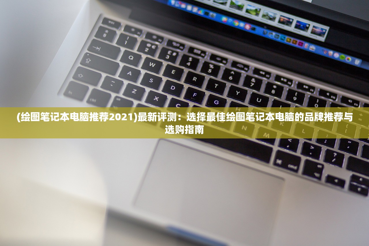 (绘图笔记本电脑推荐2021)最新评测：选择最佳绘图笔记本电脑的品牌推荐与选购指南