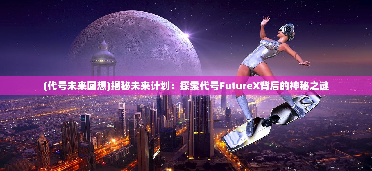 (代号未来回想)揭秘未来计划：探索代号FutureX背后的神秘之谜