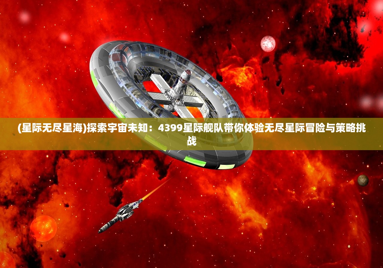 (星际无尽星海)探索宇宙未知：4399星际舰队带你体验无尽星际冒险与策略挑战