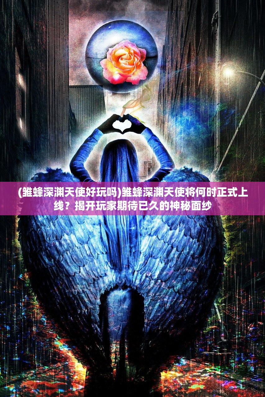 (雏蜂深渊天使好玩吗)雏蜂深渊天使将何时正式上线？揭开玩家期待已久的神秘面纱