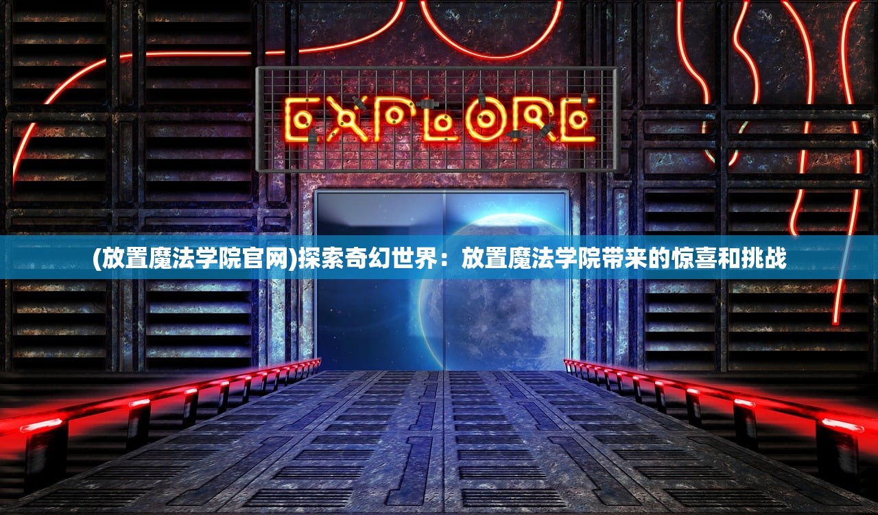 (放置魔法学院官网)探索奇幻世界：放置魔法学院带来的惊喜和挑战