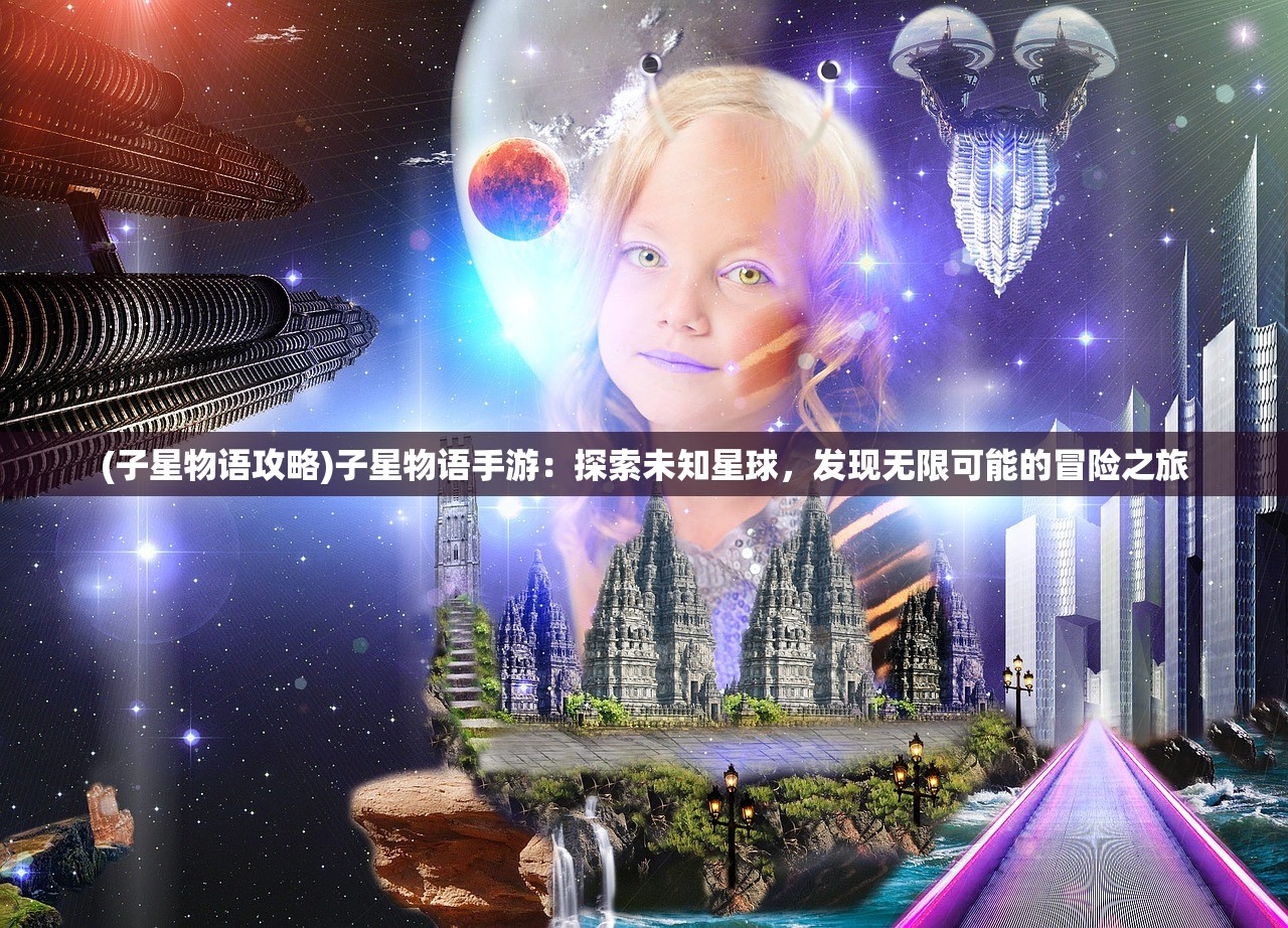 (子星物语攻略)子星物语手游：探索未知星球，发现无限可能的冒险之旅