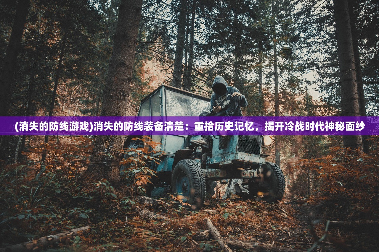 (消失的防线游戏)消失的防线装备清楚：重拾历史记忆，揭开冷战时代神秘面纱