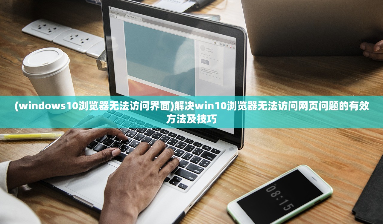 (windows10浏览器无法访问界面)解决win10浏览器无法访问网页问题的有效方法及技巧