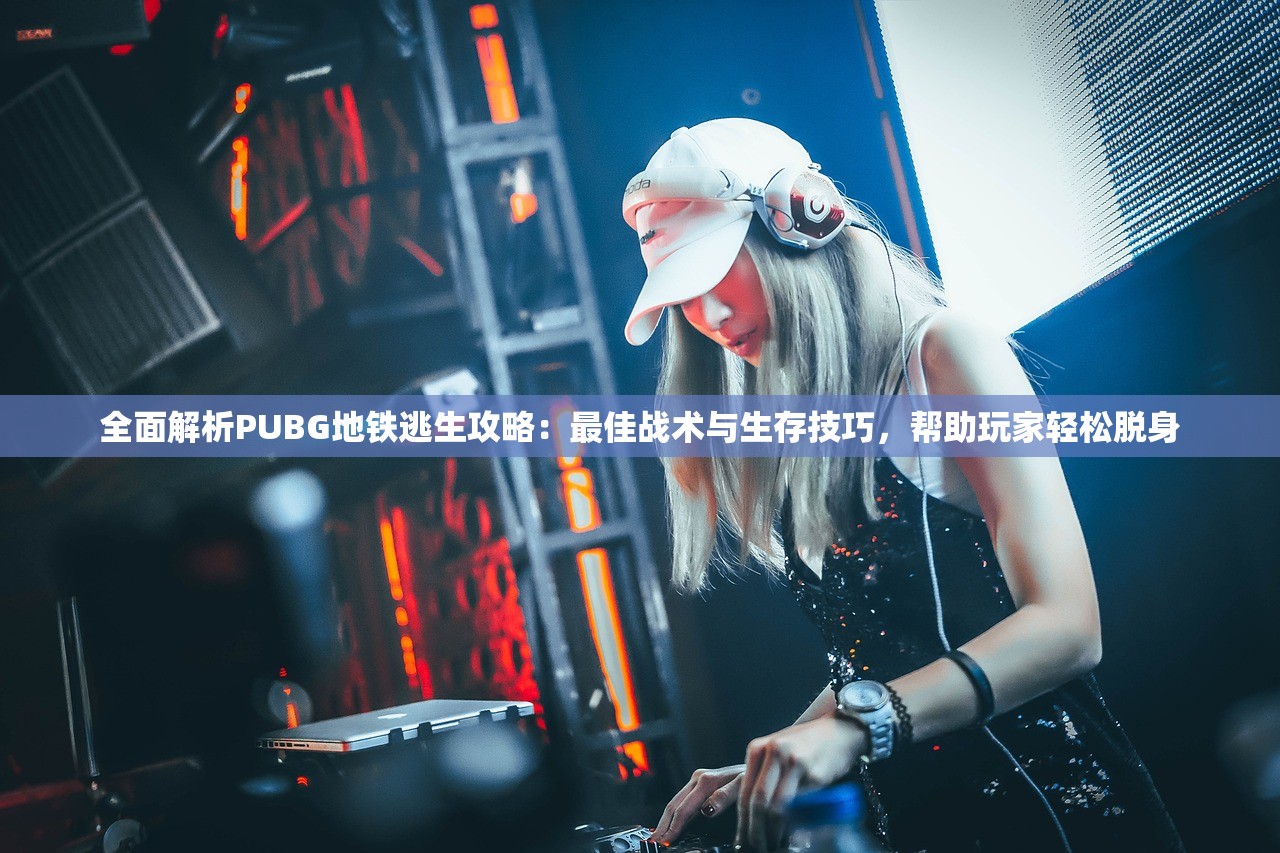 全面解析PUBG地铁逃生攻略：最佳战术与生存技巧，帮助玩家轻松脱身