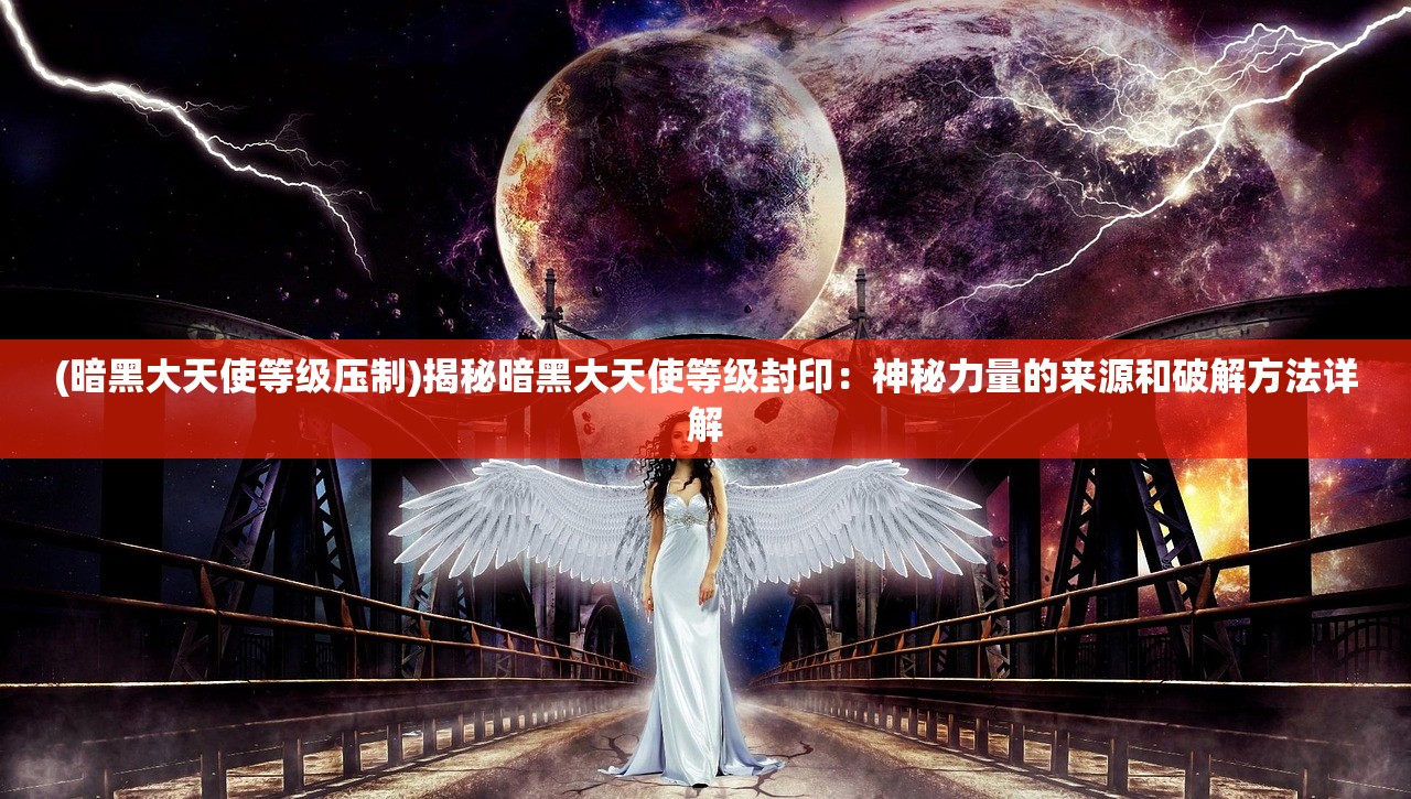 (暗黑大天使等级压制)揭秘暗黑大天使等级封印：神秘力量的来源和破解方法详解