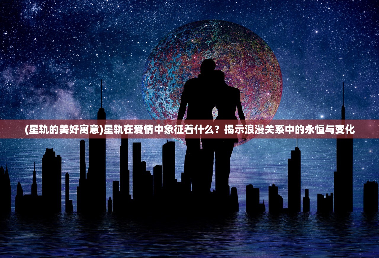 (星轨的美好寓意)星轨在爱情中象征着什么？揭示浪漫关系中的永恒与变化